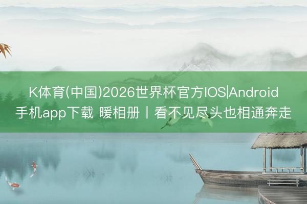 K体育(中国)2026世界杯官方IOS|Android手机app下载 暖相册丨看不见尽头也相通奔走