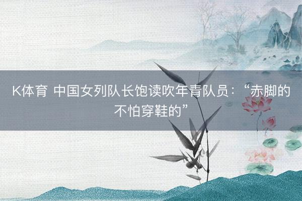 K体育 中国女列队长饱读吹年青队员:“赤脚的不怕穿鞋的”