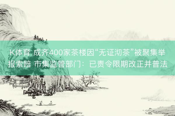 K体育 成齐400家茶楼因“无证沏茶”被聚集举报索赔 市集监管部门：已责令限期改正并普法