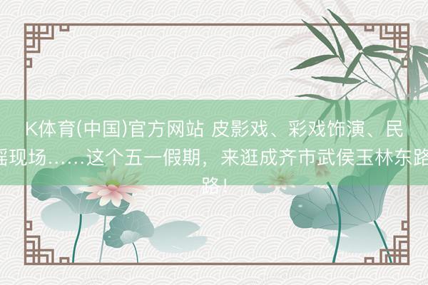 K体育(中国)官方网站 皮影戏、彩戏饰演、民谣现场……这个五一假期，来逛成齐市武侯玉林东路！