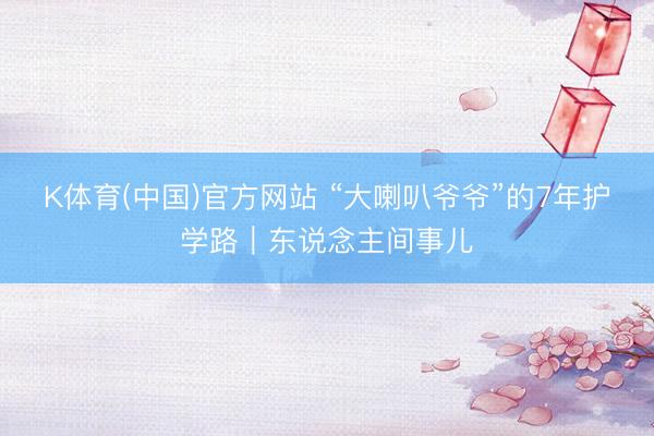 K体育(中国)官方网站 “大喇叭爷爷”的7年护学路｜东说念主间事儿