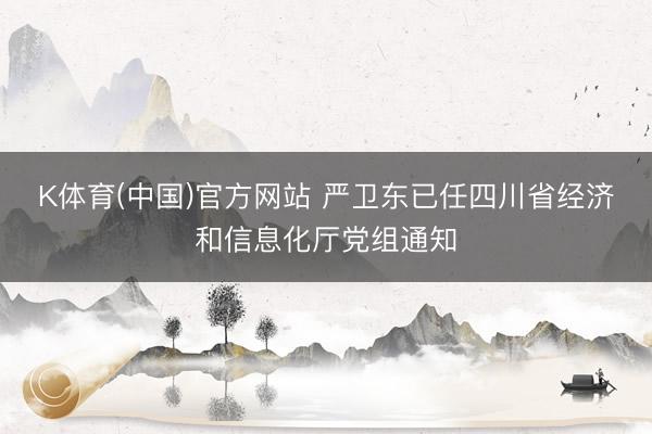 K体育(中国)官方网站 严卫东已任四川省经济和信息化厅党组通知