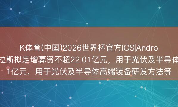 K体育(中国)2026世界杯官方IOS|Android手机app下载 拉普拉斯拟定增募资不超22.01亿元，用于光伏及半导体高端装备研发方法等