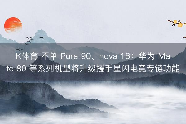K体育 不单 Pura 90、nova 16：华为 Mate 80 等系列机型将升级援手星闪电竞专链功能