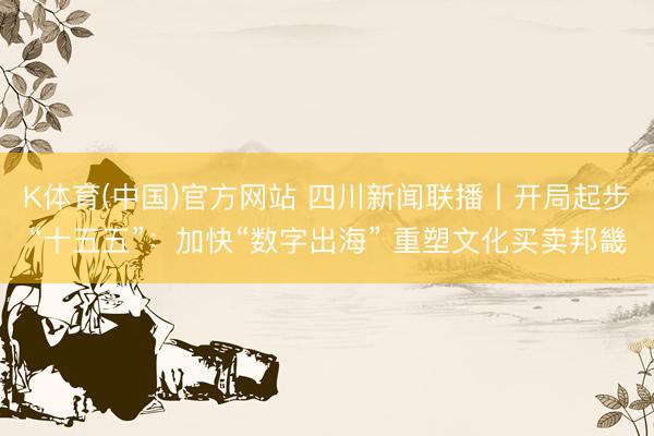K体育(中国)官方网站 四川新闻联播丨开局起步“十五五”:加快“数字出海” 重塑文化买卖邦畿
