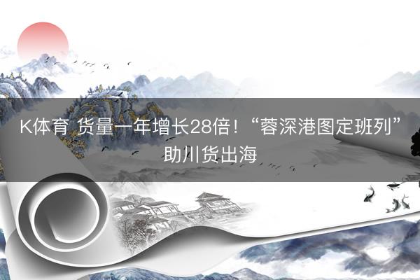 K体育 货量一年增长28倍!“蓉深港图定班列”助川货出海