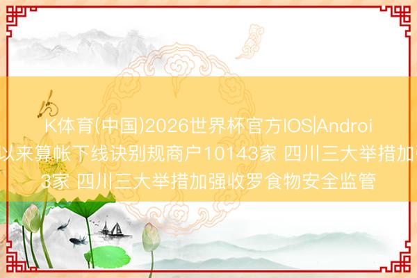 K体育(中国)2026世界杯官方IOS|Android手机app下载 本年以来算帐下线诀别规商户10143家 四川三大举措加强收罗食物安全监管
