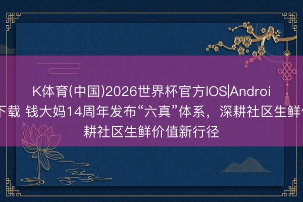 K体育(中国)2026世界杯官方IOS|Android手机app下载 钱大妈14周年发布“六真”体系，深耕社区生鲜价值新行径