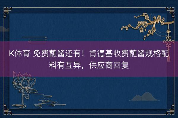 K体育 免费蘸酱还有!肯德基收费蘸酱规格配料有互异,供应商回复