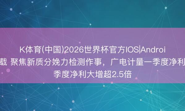 K体育(中国)2026世界杯官方IOS|Android手机app下载 聚焦新质分娩力检测作事，广电计量一季度净利大增超2.5倍