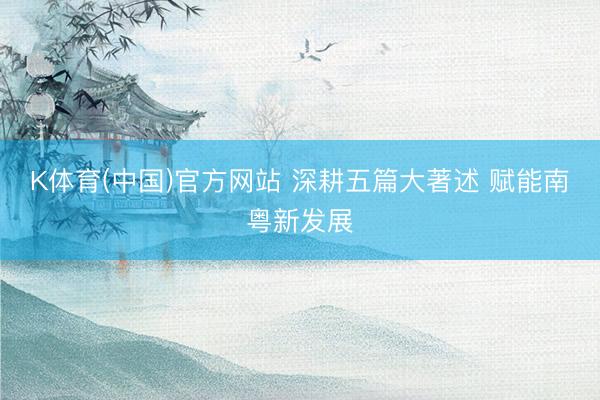K体育(中国)官方网站 深耕五篇大著述 赋能南粤新发展