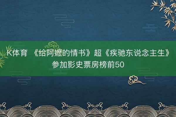 K体育 《给阿嬷的情书》超《疾驰东说念主生》参加影史票房榜前50