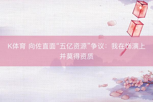 K体育 向佐直面“五亿资源”争议：我在饰演上并莫得资质
