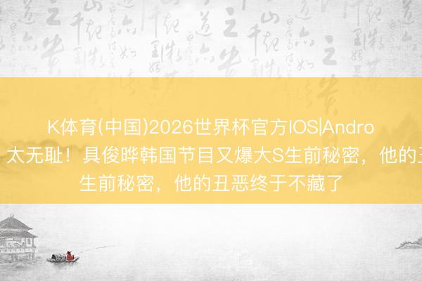 K体育(中国)2026世界杯官方IOS|Android手机app下载 太无耻！具俊晔韩国节目又爆大S生前秘密，他的丑恶终于不藏了