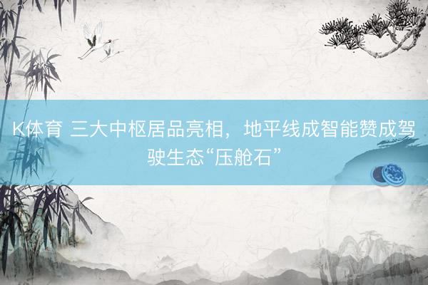 K体育 三大中枢居品亮相，地平线成智能赞成驾驶生态“压舱石”
