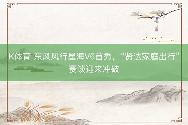 K体育 东风风行星海V6首秀，“贤达家庭出行”赛谈迎来冲破