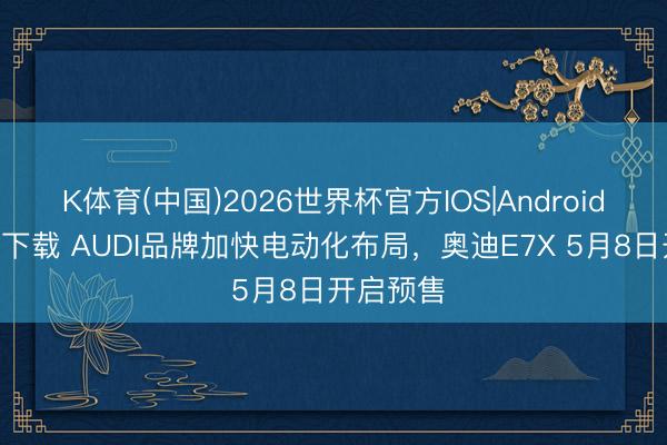 K体育(中国)2026世界杯官方IOS|Android手机app下载 AUDI品牌加快电动化布局，奥迪E7X 5月8日开启预售