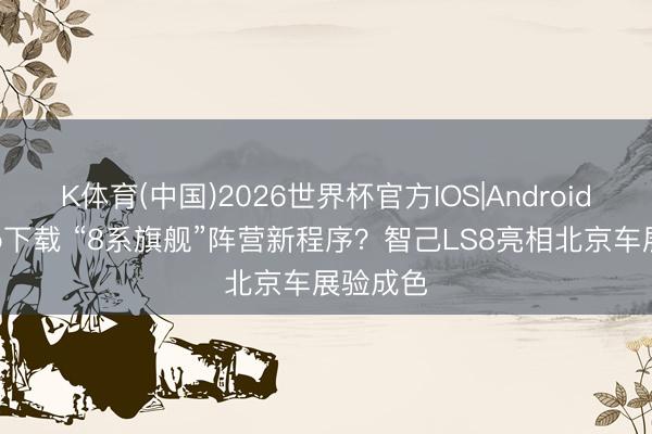 K体育(中国)2026世界杯官方IOS|Android手机app下载 “8系旗舰”阵营新程序？智己LS8亮相北京车展验成色