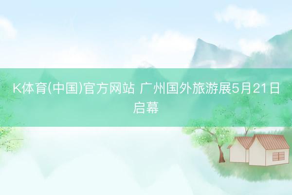 K体育(中国)官方网站 广州国外旅游展5月21日启幕