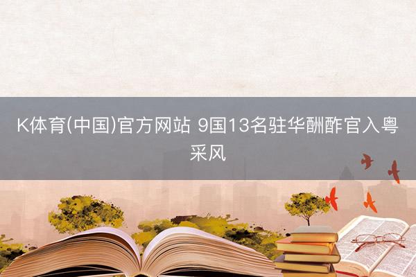 K体育(中国)官方网站 9国13名驻华酬酢官入粤采风