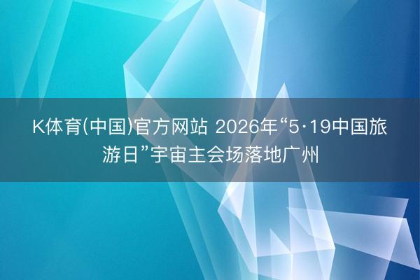 K体育(中国)官方网站 2026年“5·19中国旅游日”宇宙主会场落地广州
