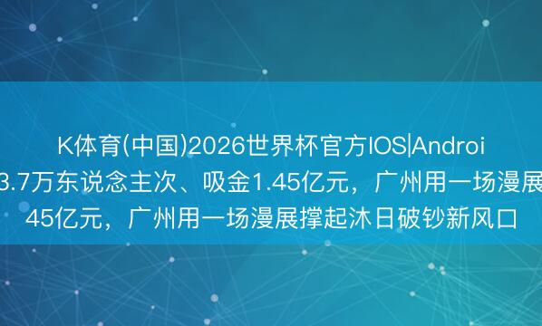 K体育(中国)2026世界杯官方IOS|Android手机app下载 4天23.7万东说念主次、吸金1.45亿元,广州用一场漫展撑起沐日破钞新风口