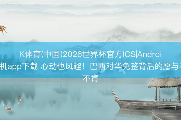 K体育(中国)2026世界杯官方IOS|Android手机app下载 心动也风趣！巴西对华免签背后的愿与不肯