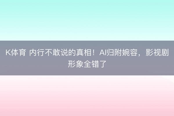 K体育 内行不敢说的真相！AI归附婉容，影视剧形象全错了