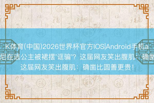 K体育(中国)2026世界杯官方IOS|Android手机app下载 迪士尼在逃公主被裙摆'诓骗'?这届网友笑出腹肌:确凿比圆善更贵!
