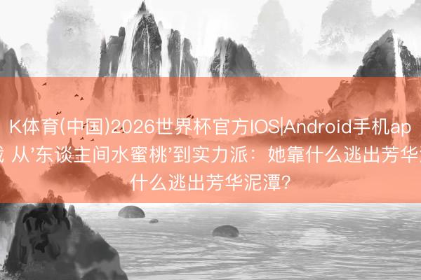 K体育(中国)2026世界杯官方IOS|Android手机app下载 从'东谈主间水蜜桃'到实力派：她靠什么逃出芳华泥潭？