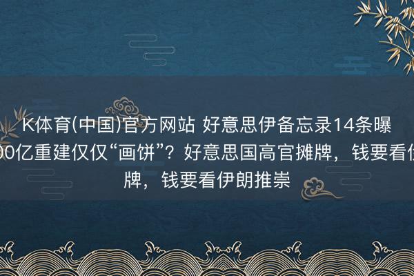 K体育(中国)官方网站 好意思伊备忘录14条曝光：3000亿重建仅仅“画饼”？好意思国高官摊牌，钱要看伊朗推崇