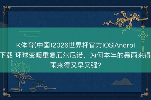 K体育(中国)2026世界杯官方IOS|Android手机app下载 环球变暖重复厄尔尼诺，为何本年的暴雨来得又早又强？