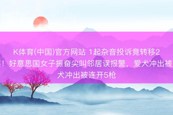 K体育(中国)官方网站 1起杂音投诉竟转移20名侦察！好意思国女子振奋尖叫邻居误报警，爱犬冲出被连开5枪