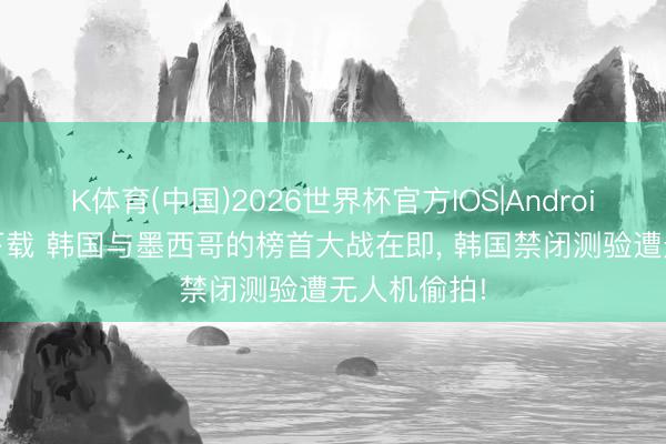 K体育(中国)2026世界杯官方IOS|Android手机app下载 韩国与墨西哥的榜首大战在即， 韩国禁闭测验遭无人机偷拍!