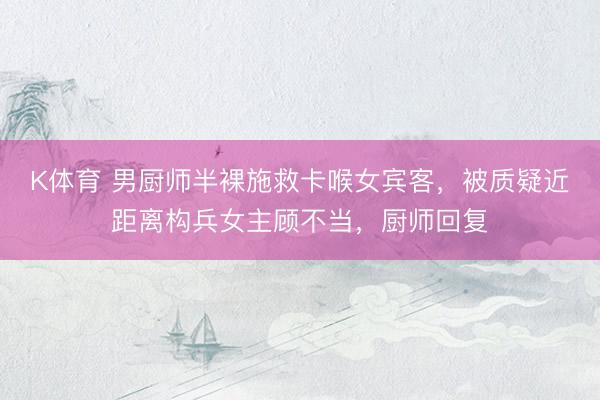 K体育 男厨师半裸施救卡喉女宾客，被质疑近距离构兵女主顾不当，厨师回复