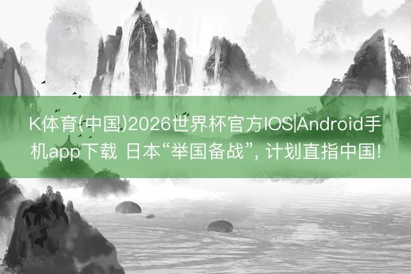 K体育(中国)2026世界杯官方IOS|Android手机app下载 日本“举国备战”， 计划直指中国!