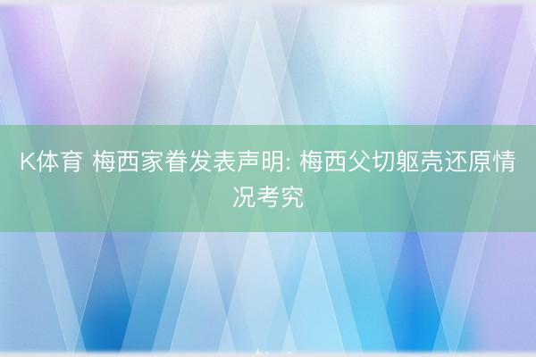 K体育 梅西家眷发表声明: 梅西父切躯壳还原情况考究