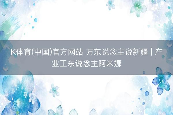 K体育(中国)官方网站 万东说念主说新疆 | 产业工东说念主阿米娜