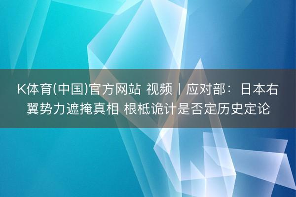 K体育(中国)官方网站 视频丨应对部:日本右翼势力遮掩真相 根柢诡计是否定历史定论
