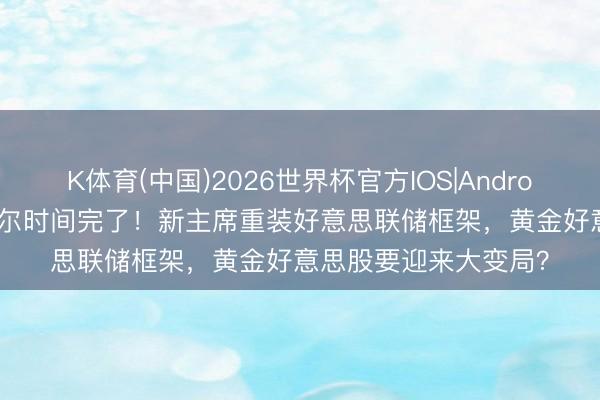 K体育(中国)2026世界杯官方IOS|Android手机app下载 鲍威尔时间完了！新主席重装好意思联储框架，黄金好意思股要迎来大变局？