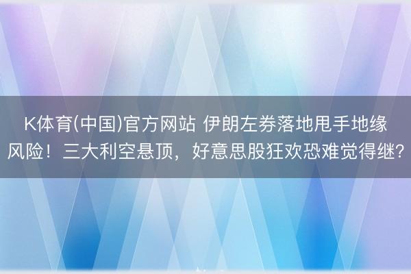 K体育(中国)官方网站 伊朗左券落地甩手地缘风险！三大利空悬顶，好意思股狂欢恐难觉得继？