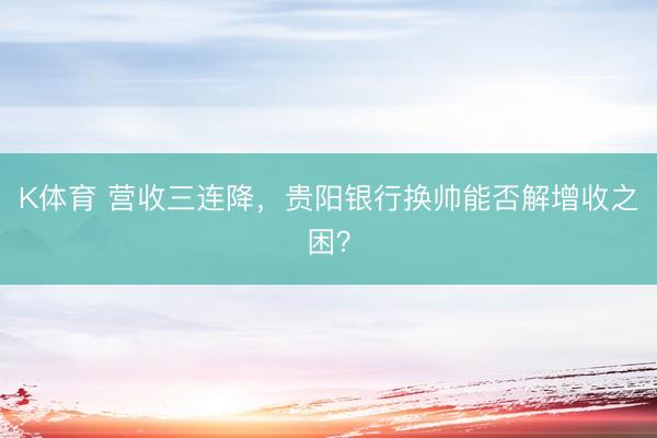 K体育 营收三连降，贵阳银行换帅能否解增收之困？