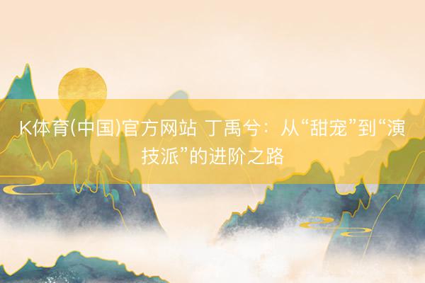 K体育(中国)官方网站 丁禹兮:从“甜宠”到“演技派”的进阶之路