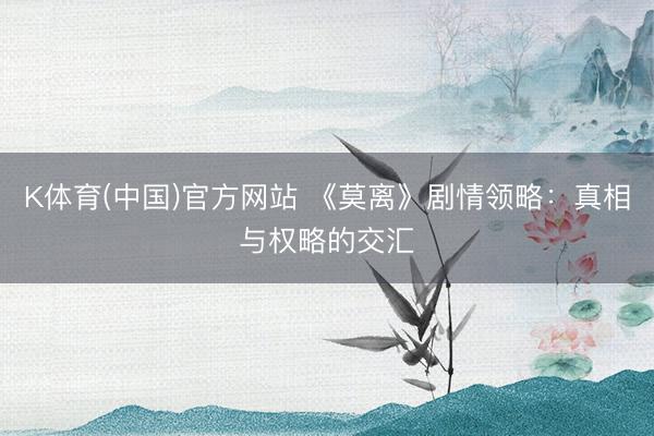 K体育(中国)官方网站 《莫离》剧情领略:真相与权略的交汇
