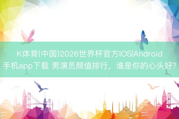 K体育(中国)2026世界杯官方IOS|Android手机app下载 男演员颜值排行,谁是你的心头好?